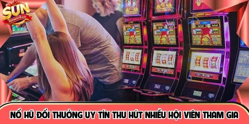 Nổ hũ đổi thưởng uy tín thu hút nhiều hội viên tham gia